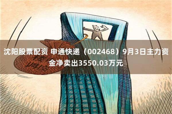 沈阳股票配资 申通快递（002468）9月3日主力资金净卖出3550.03万元