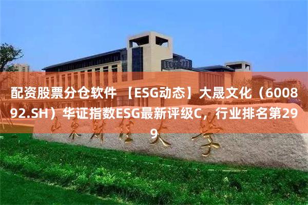 配资股票分仓软件 【ESG动态】大晟文化（600892.SH）华证指数ESG最新评级C，行业排名第29