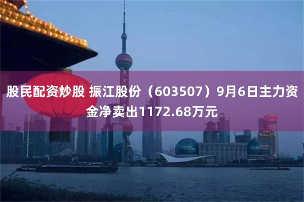 股民配资炒股 振江股份（603507）9月6日主力资金净卖出1172.68万元