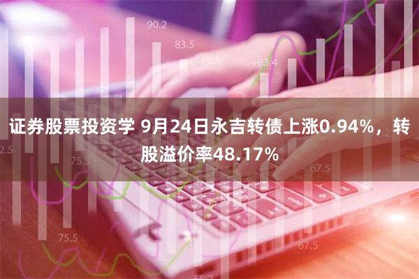 证券股票投资学 9月24日永吉转债上涨0.94%，转股溢价率48.17%