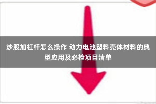 炒股加杠杆怎么操作 动力电池塑料壳体材料的典型应用及必检项目清单