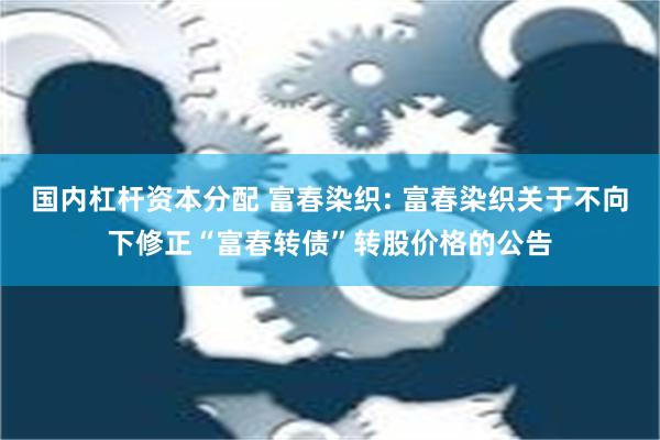 国内杠杆资本分配 富春染织: 富春染织关于不向下修正“富春转债”转股价格的公告