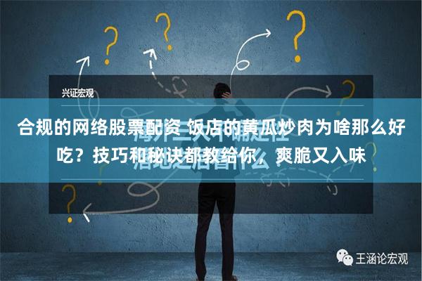 合规的网络股票配资 饭店的黄瓜炒肉为啥那么好吃？技巧和秘诀都教给你，爽脆又入味