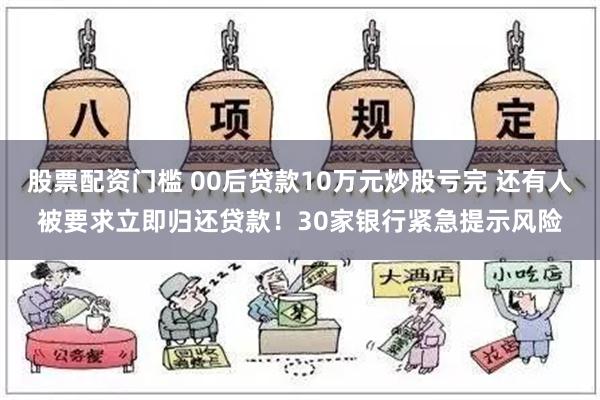 股票配资门槛 00后贷款10万元炒股亏完 还有人被要求立即归还贷款！30家银行紧急提示风险