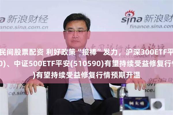 民间股票配资 利好政策“接棒”发力，沪深300ETF平安(510390)、中证500ETF平安(510590)有望持续受益修复行情预期升温