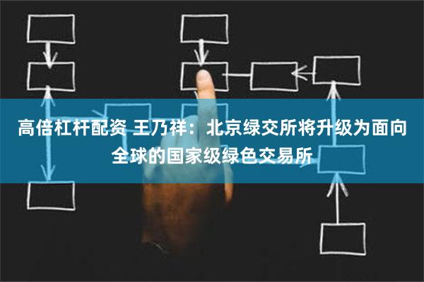 高倍杠杆配资 王乃祥：北京绿交所将升级为面向全球的国家级绿色交易所