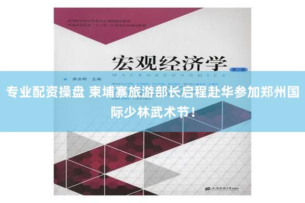 专业配资操盘 柬埔寨旅游部长启程赴华参加郑州国际少林武术节！