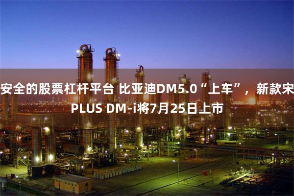 安全的股票杠杆平台 比亚迪DM5.0“上车”，新款宋PLUS DM-i将7月25日上市