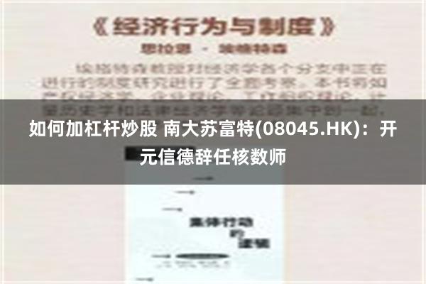 如何加杠杆炒股 南大苏富特(08045.HK)：开元信德辞任核数师