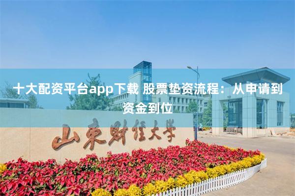 十大配资平台app下载 股票垫资流程：从申请到资金到位