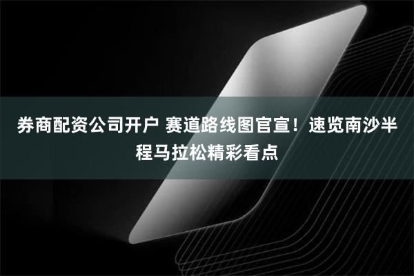 券商配资公司开户 赛道路线图官宣！速览南沙半程马拉松精彩看点