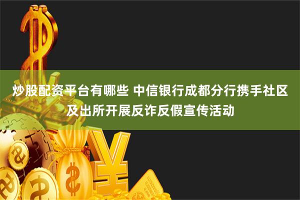 炒股配资平台有哪些 中信银行成都分行携手社区及出所开展反诈反假宣传活动