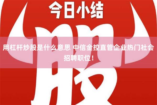 用杠杆炒股是什么意思 中信金控直管企业热门社会招聘职位！