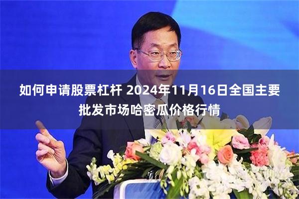 如何申请股票杠杆 2024年11月16日全国主要批发市场哈密瓜价格行情