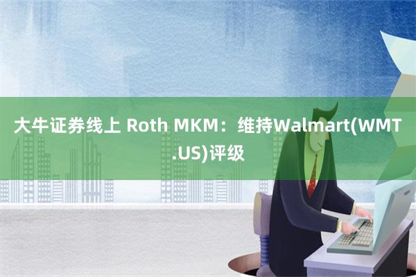 大牛证券线上 Roth MKM：维持Walmart(WMT.US)评级