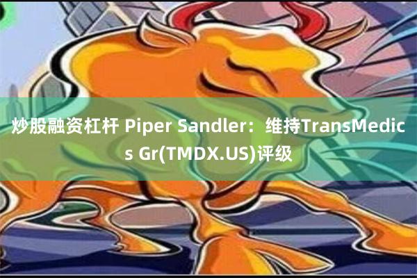 炒股融资杠杆 Piper Sandler：维持TransMedics Gr(TMDX.US)评级