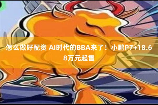 怎么做好配资 AI时代的BBA来了！小鹏P7+18.68万元起售