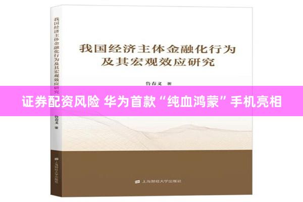 证券配资风险 华为首款“纯血鸿蒙”手机亮相