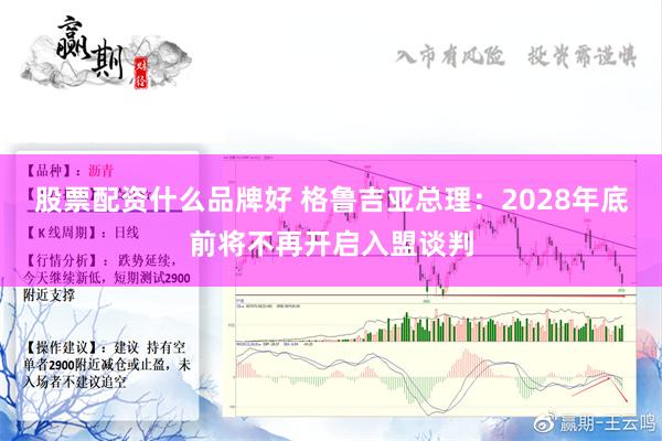 股票配资什么品牌好 格鲁吉亚总理：2028年底前将不再开启入盟谈判