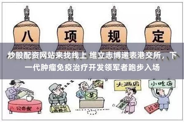 炒股配资网站来找线上 维立志博递表港交所，下一代肿瘤免疫治疗开发领军者跑步入场