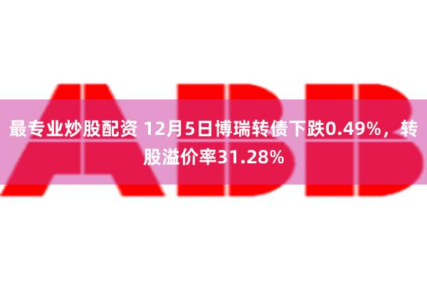 最专业炒股配资 12月5日博瑞转债下跌0.49%，转股溢价率31.28%