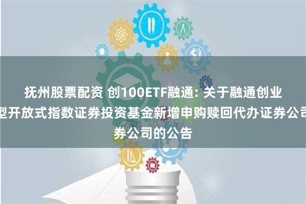 抚州股票配资 创100ETF融通: 关于融通创业板交易型开放式指数证券投资基金新增申购赎回代办证券公司的公告