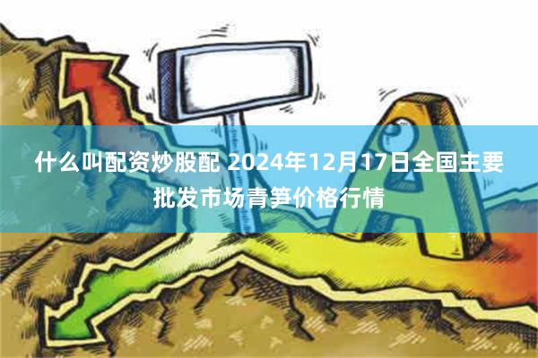 什么叫配资炒股配 2024年12月17日全国主要批发市场青笋价格行情