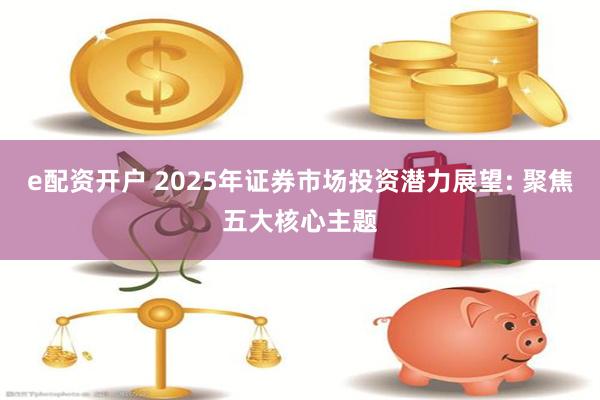 e配资开户 2025年证券市场投资潜力展望: 聚焦五大核心主题