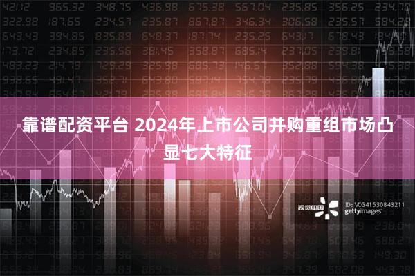 靠谱配资平台 2024年上市公司并购重组市场凸显七大特征