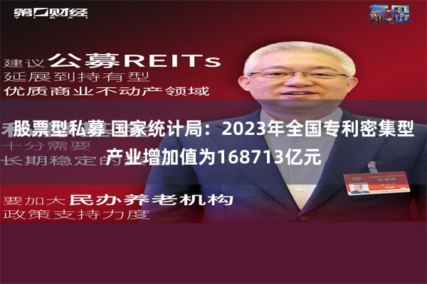 股票型私募 国家统计局：2023年全国专利密集型产业增加值为168713亿元