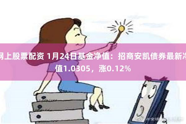 网上股票配资 1月24日基金净值：招商安凯债券最新净值1.0305，涨0.12%