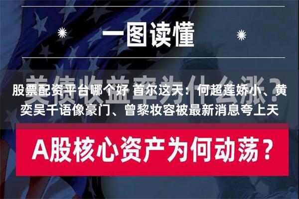 股票配资平台哪个好 首尔这天：何超莲娇小、黄奕吴千语像豪门、曾黎妆容被最新消息夸上天