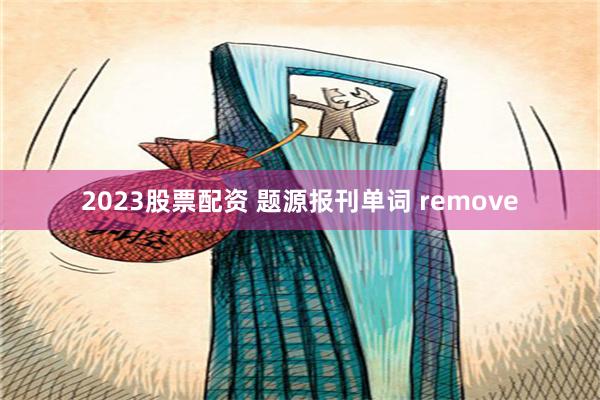 2023股票配资 题源报刊单词 remove