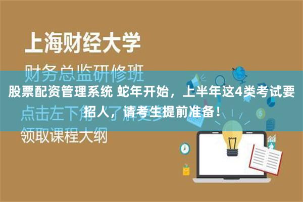 股票配资管理系统 蛇年开始，上半年这4类考试要招人，请考生提前准备！