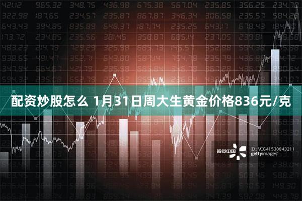 配资炒股怎么 1月31日周大生黄金价格836元/克