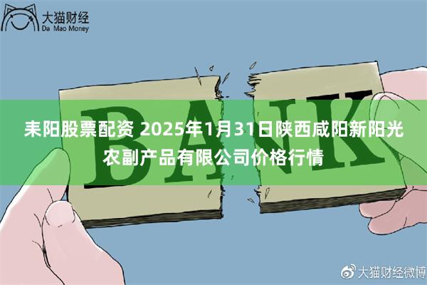 耒阳股票配资 2025年1月31日陕西咸阳新阳光农副产品有限公司价格行情