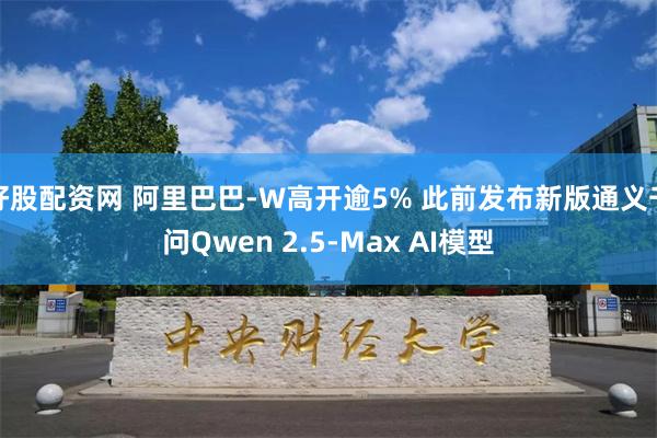 好股配资网 阿里巴巴-W高开逾5% 此前发布新版通义千问Qwen 2.5-Max AI模型