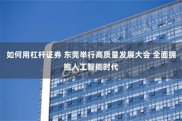 如何用杠杆证券 东莞举行高质量发展大会 全面拥抱人工智能时代