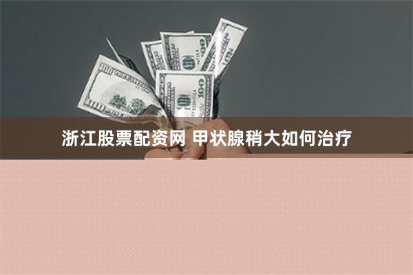 浙江股票配资网 甲状腺稍大如何治疗