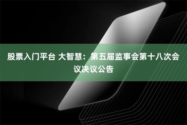 股票入门平台 大智慧：第五届监事会第十八次会议决议公告